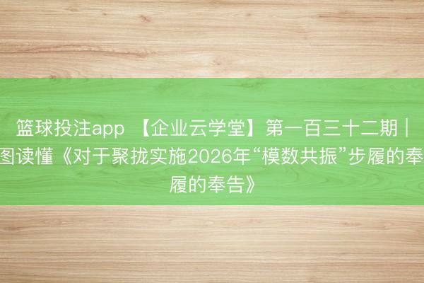 篮球投注app 【企业云学堂】第一百三十二期 | 一图读懂《对于聚拢实施2026年“模数共振”步履的奉告》
