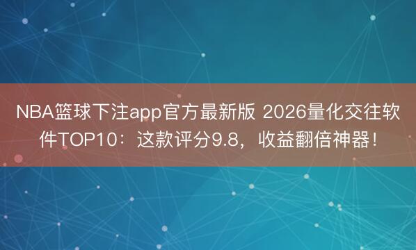 NBA篮球下注app官方最新版 2026量化交往软件TOP10：这款评分9.8，收益翻倍神器！
