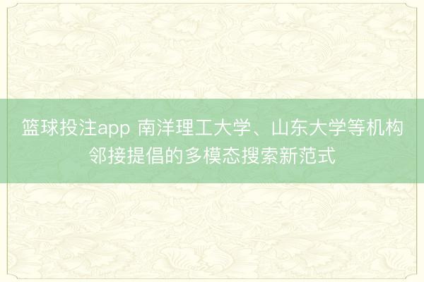 篮球投注app 南洋理工大学、山东大学等机构邻接提倡的多模态搜索新范式