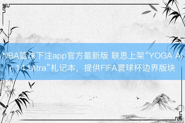NBA篮球下注app官方最新版 联思上架“YOGA Air 14 Ultra”札记本，提供FIFA寰球杯边界版块