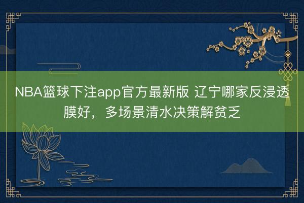 NBA篮球下注app官方最新版 辽宁哪家反浸透膜好，多场景清水决策解贫乏