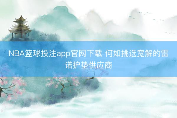 NBA篮球投注app官网下载 何如挑选宽解的雷诺护垫供应商