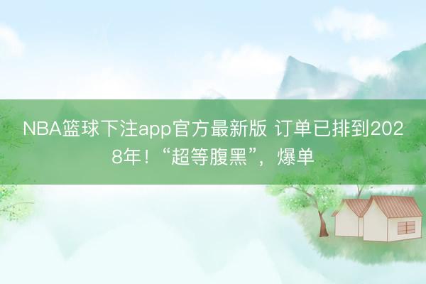 NBA篮球下注app官方最新版 订单已排到2028年！“超等腹黑”，爆单