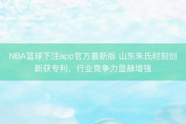 NBA篮球下注app官方最新版 山东朱氏时刻创新获专利，行业竞争力显赫增强
