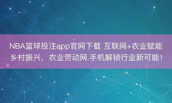 NBA篮球投注app官网下载 互联网+农业赋能乡村振兴，农业劳动网.手机解锁行业新可能！