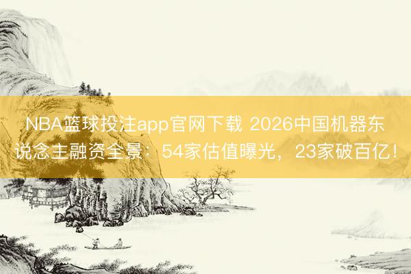 NBA篮球投注app官网下载 2026中国机器东说念主融资全景：54家估值曝光，23家破百亿！
