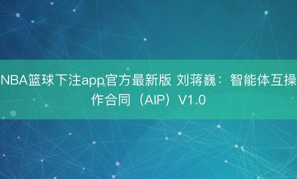 NBA篮球下注app官方最新版 刘蒋巍：智能体互操作合同（AIP）V1.0