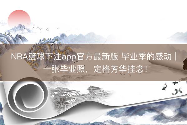 NBA篮球下注app官方最新版 毕业季的感动 | 一张毕业照，定格芳华挂念！