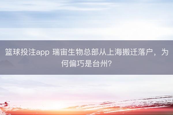 篮球投注app 瑞宙生物总部从上海搬迁落户，为何偏巧是台州？
