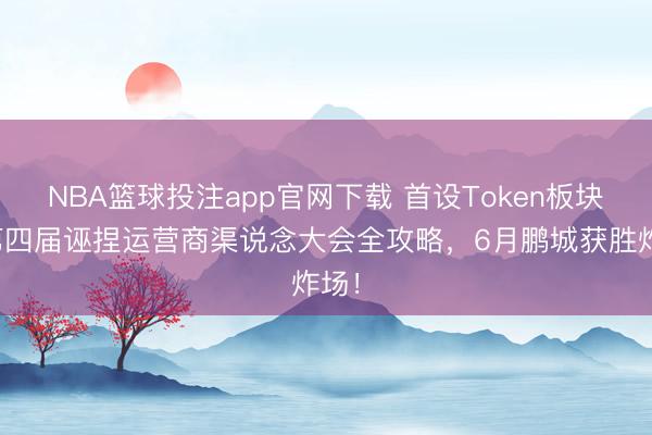 NBA篮球投注app官网下载 首设Token板块！第四届诬捏运营商渠说念大会全攻略，6月鹏城获胜炸场！