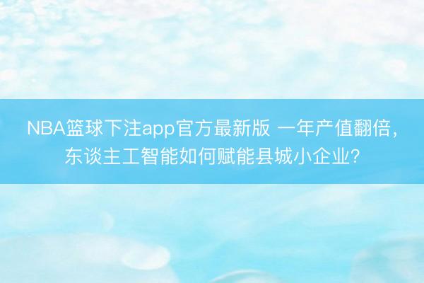 NBA篮球下注app官方最新版 一年产值翻倍，东谈主工智能如何赋能县城小企业？