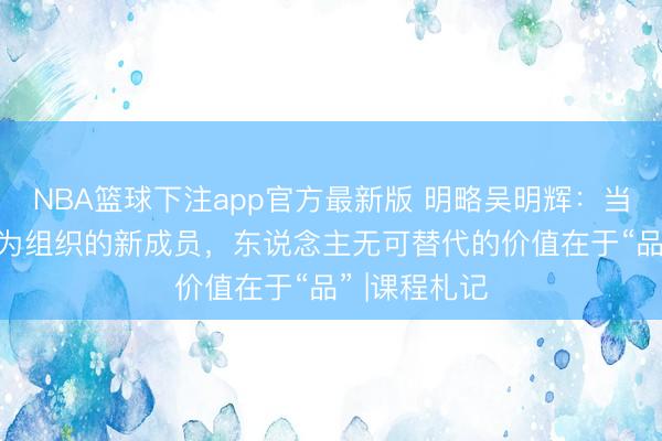 NBA篮球下注app官方最新版 明略吴明辉：当AI智能体成为组织的新成员，东说念主无可替代的价值在于“品” |课程札记