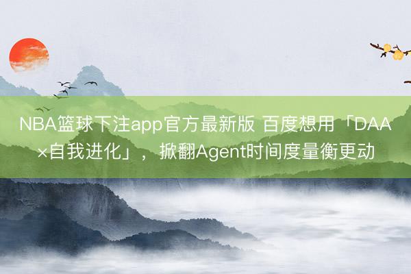 NBA篮球下注app官方最新版 百度想用「DAA×自我进化」，掀翻Agent时间度量衡更动