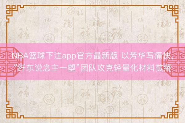 NBA篮球下注app官方最新版 以芳华写痛快，“纤东说念主一塑”团队攻克轻量化材料贫瘠