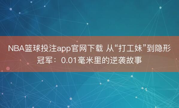NBA篮球投注app官网下载 从“打工妹”到隐形冠军：0.01毫米里的逆袭故事