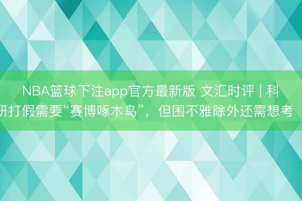 NBA篮球下注app官方最新版 文汇时评 | 科研打假需要“赛博啄木鸟”，但围不雅除外还需想考⋯⋯