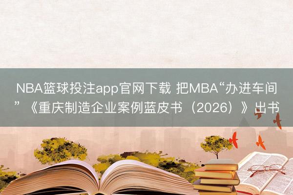 NBA篮球投注app官网下载 把MBA“办进车间” 《重庆制造企业案例蓝皮书（2026）》出书