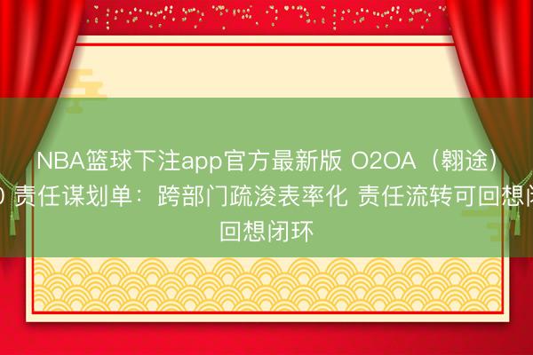 NBA篮球下注app官方最新版 O2OA（翱途）V10 责任谋划单：跨部门疏浚表率化 责任流转可回想闭环