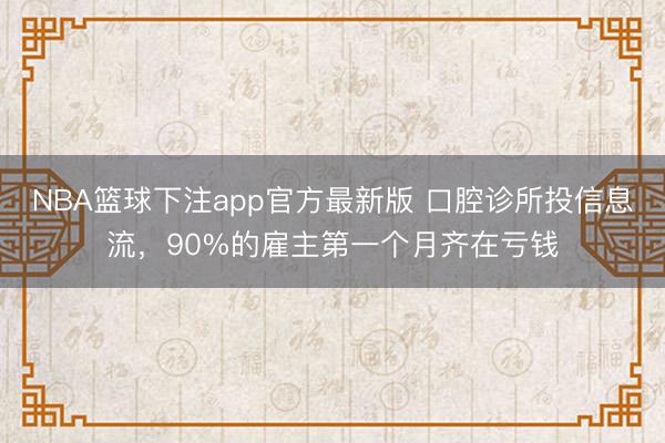 NBA篮球下注app官方最新版 口腔诊所投信息流，90%的雇主第一个月齐在亏钱