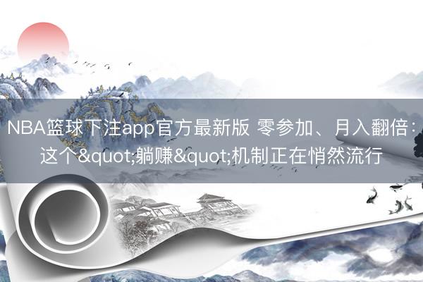 NBA篮球下注app官方最新版 零参加、月入翻倍：这个"躺赚"机制正在悄然流行