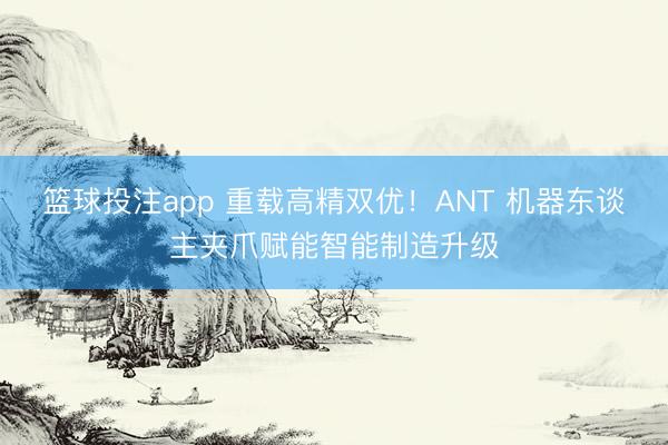 篮球投注app 重载高精双优！ANT 机器东谈主夹爪赋能智能