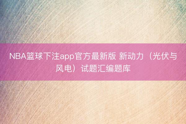 NBA篮球下注app官方最新版 新动力（光伏与风电）试题汇编