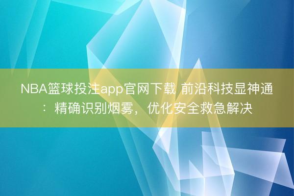 NBA篮球投注app官网下载 前沿科技显神通：精确识别烟雾，优化安全救急解决