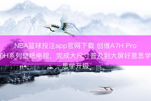 NBA篮球投注app官网下载 创维A7H Pro&A10H系列壁纸电视，完成大尺寸普及到大屏好意思学升级