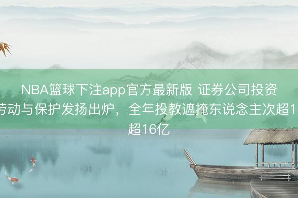 NBA篮球下注app官方最新版 证券公司投资者劳动与保护发扬出炉，全年投教遮掩东说念主次超16亿