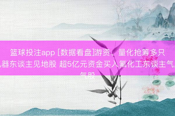 篮球投注app [数据看盘]游资、量化抢筹多只机器东谈主见地股 超5亿元资金买入氟化工东谈主气股