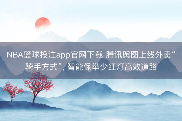NBA篮球投注app官网下载 腾讯舆图上线外卖“骑手方式”， 智能保举少红灯高效道路