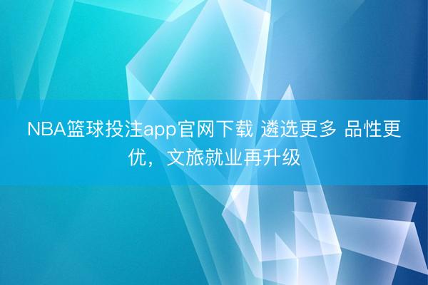 NBA篮球投注app官网下载 遴选更多 品性更优，文旅就业再升级