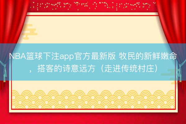 NBA篮球下注app官方最新版 牧民的新鲜嫩命，搭客的诗意远方（走进传统村庄）