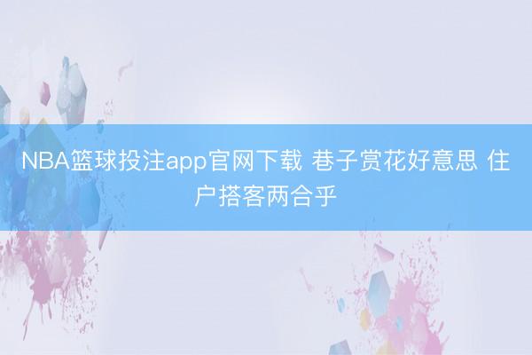 NBA篮球投注app官网下载 巷子赏花好意思 住户搭客两合乎