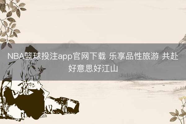 NBA篮球投注app官网下载 乐享品性旅游 共赴好意思好江山