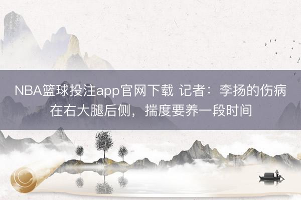 NBA篮球投注app官网下载 记者：李扬的伤病在右大腿后侧，揣度要养一段时间