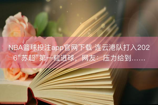 NBA篮球投注app官网下载 连云港队打入2026“苏超”第一粒进球，网友：压力给到……
