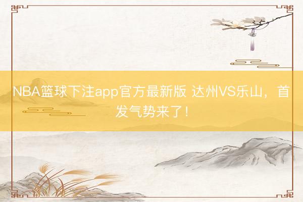NBA篮球下注app官方最新版 达州VS乐山，<a href=