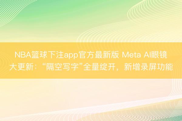 NBA篮球下注app官方最新版 Meta AI眼镜大更新：“隔空写字”全量绽开，新增录屏功能