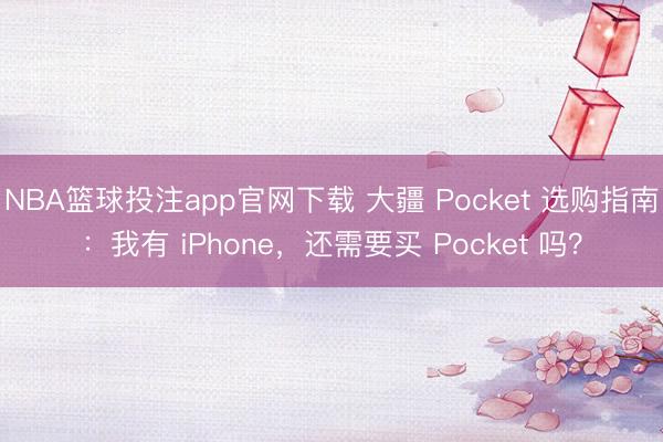 NBA篮球投注app官网下载 大疆 Pocket 选购指南：我有 iPhone，还需要买 Pocket 吗？