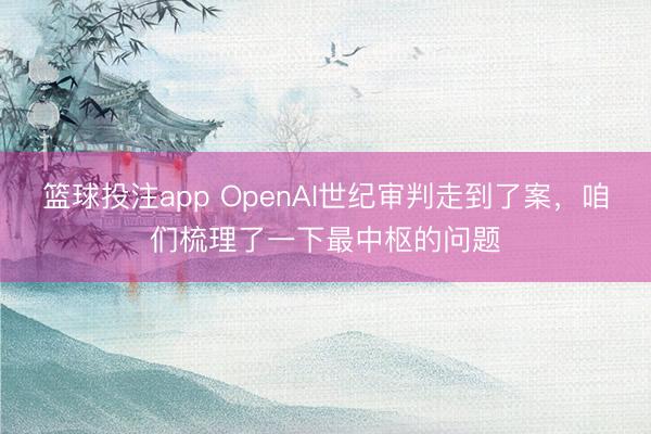 篮球投注app OpenAI世纪审判走到了案,咱们梳理了一下最中枢的问题