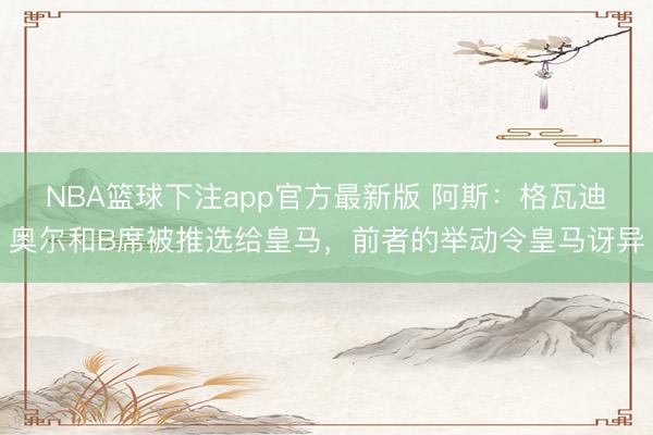 NBA篮球下注app官方最新版 阿斯：格瓦迪奥尔和B席被推选给皇马，前者的举动令皇马讶异
