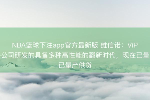 NBA篮球下注app官方最新版 维信诺：ViP时代是公司研发的具备多种高性能的翻新时代，现在已量产供货