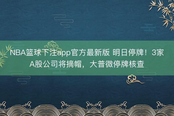 NBA篮球下注app官方最新版 明日停牌！3家A股公司将摘帽，大普微停牌核查
