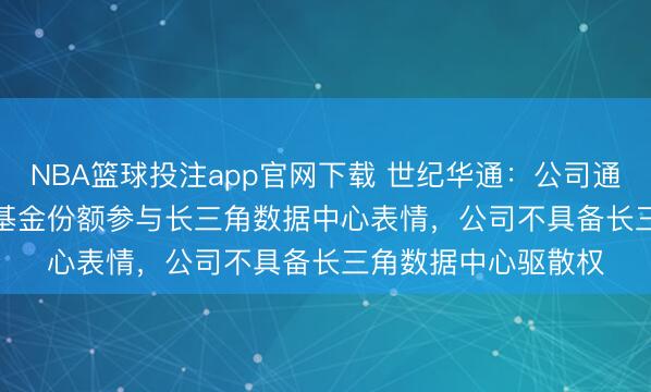 NBA篮球投注app官网下载 世纪华通：公司通过抓有GLP49.9%基金份额参与长三角数据中心表情，公司不具备长三角数据中心驱散权
