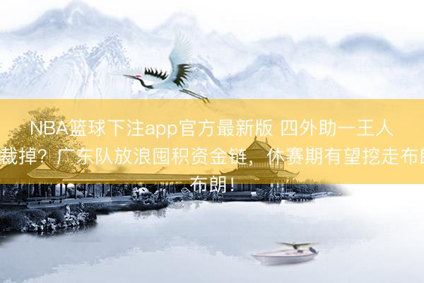 NBA篮球下注app官方最新版 四外助一王人被裁掉？广东队放浪囤积资金链，休赛期有望挖走布朗！
