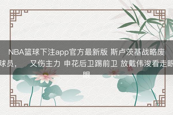 NBA篮球下注app官方最新版 斯卢茨基战略废球员,️又伤主力 申花后卫踢前卫 放戴伟浚看走眼