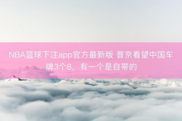 NBA篮球下注app官方最新版 普京看望中国车牌3个8，有一个是自带的