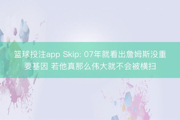 篮球投注app Skip: 07年就看出詹姆斯没重要基因 若他真那么伟大就不会被横扫