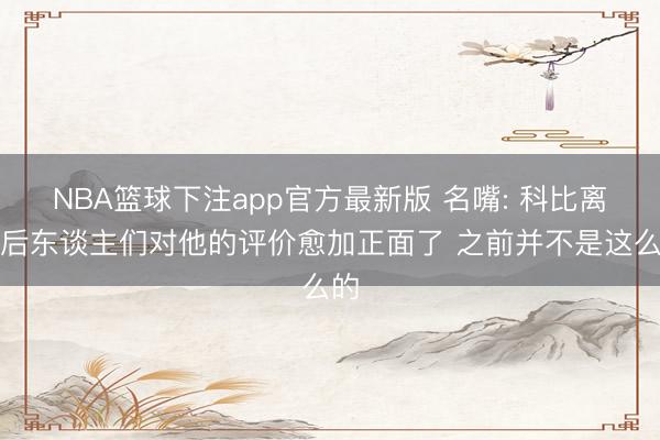 NBA篮球下注app官方最新版 名嘴: 科比离世后东谈主们对他的评价愈加正面了 之前并不是这么的